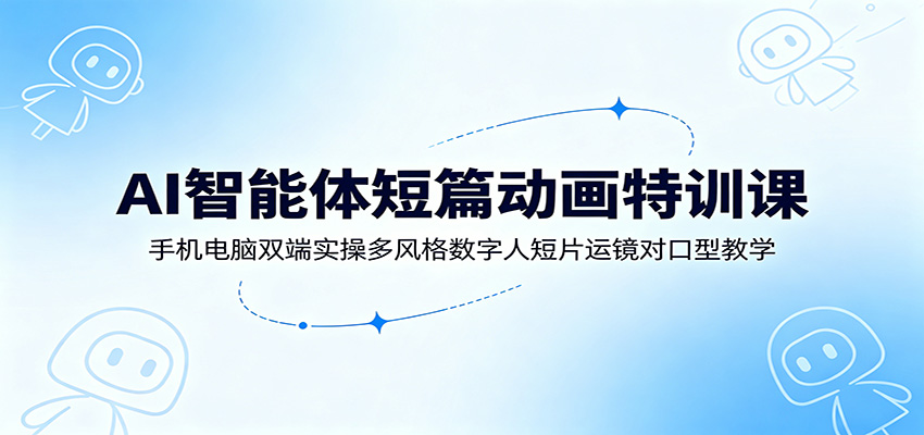 AI智能体短篇动画特训课：手机电脑双端实操多风格数字人短片运镜对口型教学-777网创网
