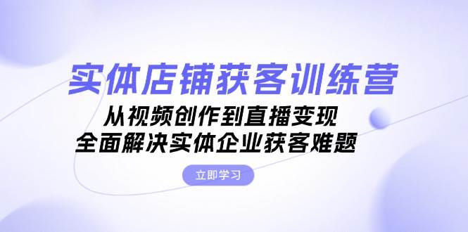 （13161期）实体店铺获客特训营：从视频创作到直播变现，全面解决实体企业获客难题-777网创网
