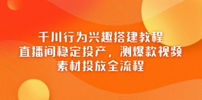 （14444期）千川行为兴趣搭建教程，直播间稳定投产，测爆款视频，素材投放全流程-777网创网