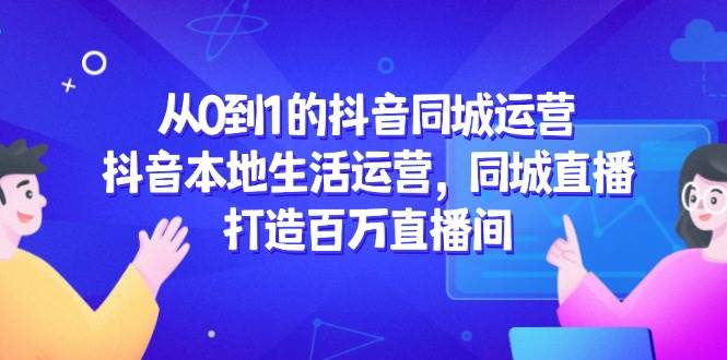 （14863期）从0到1的抖音同城运营，抖音本地生活运营，同城直播，打造百万直播间-777网创网