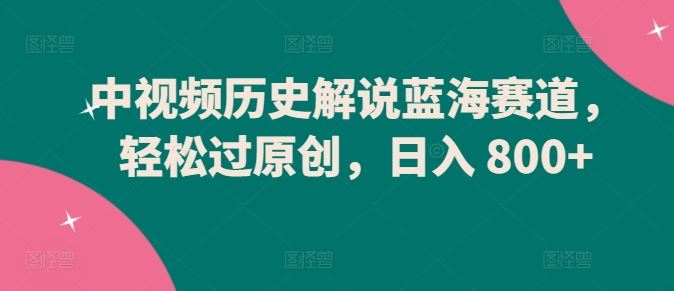 中视频历史解说蓝海赛道，轻松过原创，日入 800+【揭秘】-777网创网