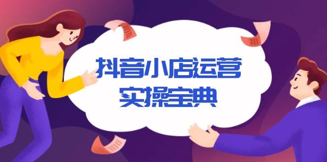 （13831期）抖音小店运营实操宝典，从入驻到推广，详解店铺搭建及千川广告投放技巧-777网创网