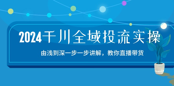 （10848期）2024千川-全域投流精品实操：由谈到深一步一步讲解，教你直播带货-15节-777网创网