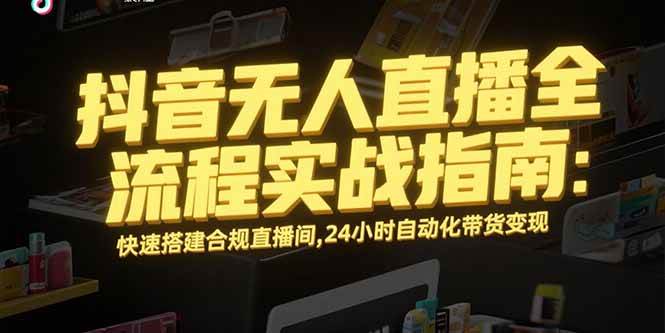 （15452期）抖音无人直播全流程实战指南：快速搭建合规直播间，24小时自动化带货变现-777网创网
