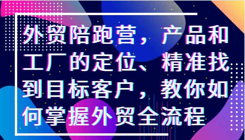 外贸陪跑营，产品和工厂的定位、精准找到目标客户，教你如何掌握外贸全流程-777网创网