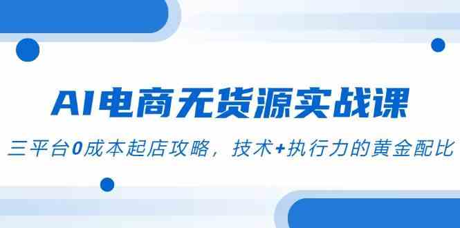 AI电商无货源实战课，三平台0成本起店攻略，技术+执行力的黄金配比-777网创网