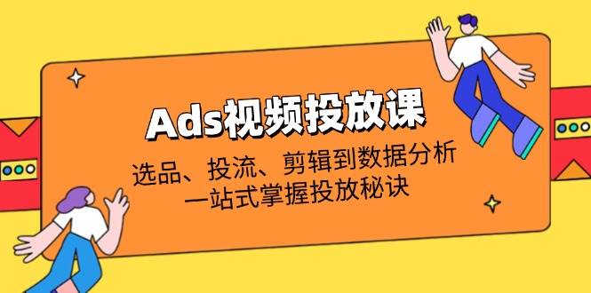 （14258期）Ads视频投放课全解析：选品、投流、剪辑到数据分析，一站式掌握投放秘诀-777网创网