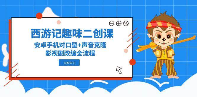 （14876期）西游记趣味二创课，安卓手机对口型+声音克隆，影视剧改编全流程-777网创网
