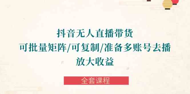 (10160期)抖音·无人直播带货 可批量矩阵/可复制/准备多账号去播/放大收益-全套课程-777网创网