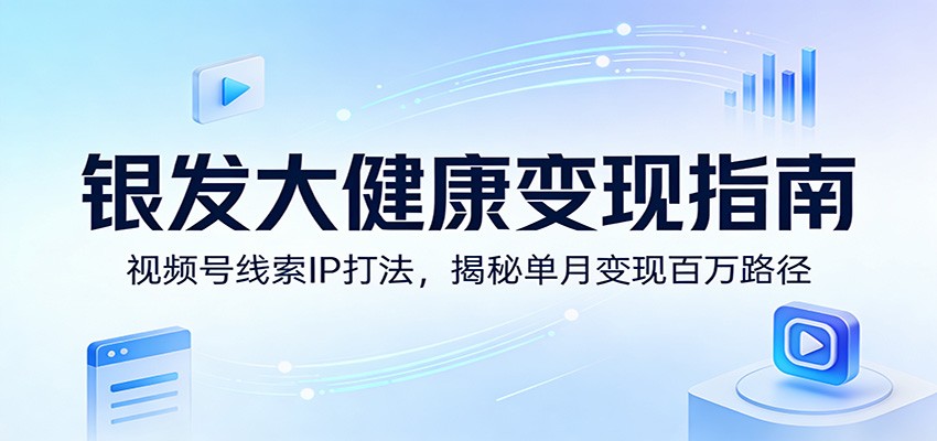 银发大健康变现指南：视频号线索IP打法，揭秘单月变现百万路径-777网创网