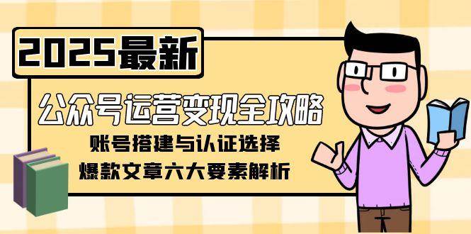 （15142期）公众号运营变现全攻略，账号搭建与认证选择，爆款文章六大要素解析-777网创网