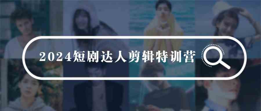 (9688期)2024短剧达人剪辑特训营,适合宝爸宝妈的0基础剪辑训练营(51节课)-777网创网
