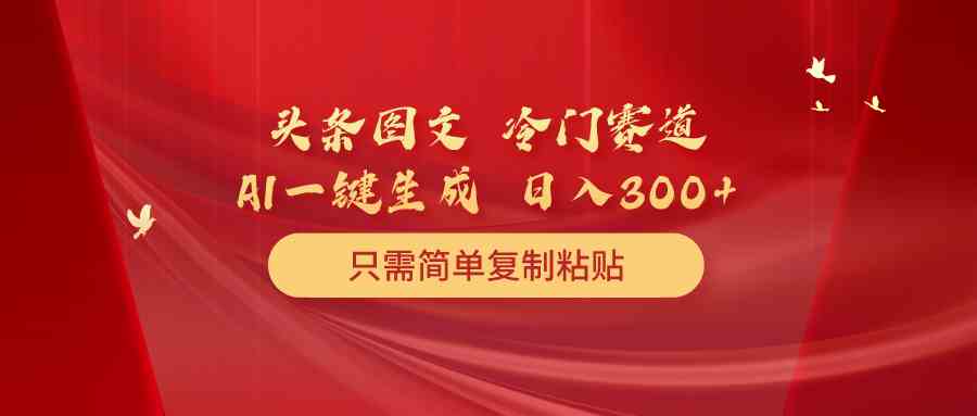 （10039期）头条图文 冷门赛道 只需简单复制粘贴 几分钟一条作品 日入300+-777网创网