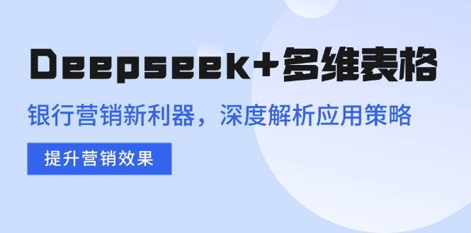 （14280期）Deepseek+多维表格，银行营销新利器，深度解析应用策略，提升营销效果-777网创网