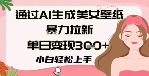 通过AI生成美女壁纸暴力拉新，单日变现3张+，小白轻松上手-777网创网
