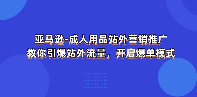 （11398期）亚马逊-成人用品 站外营销推广 教你引爆站外流量，开启爆单模式-777网创网