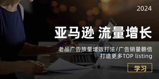 亚马逊流量增长-老品广告放量增效打法/销量翻倍/打造更多TOPlisting-777网创网