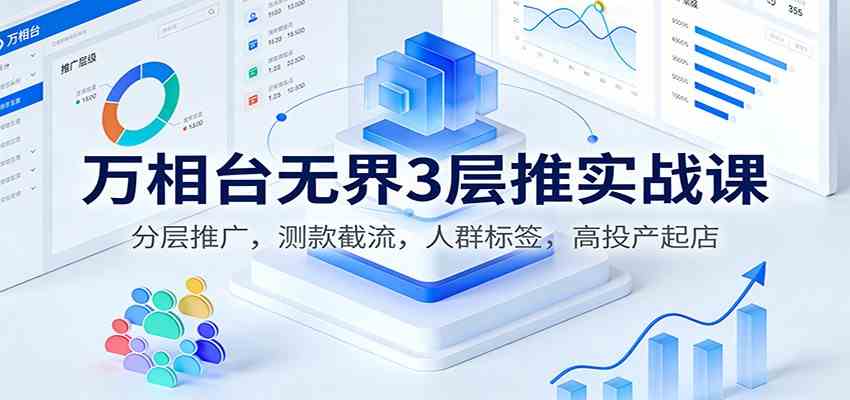 万相台无界3层推实战课:分层推广,测款截流,人群标签,高投产起店 万相台无界3层推实战课:分层推广,测款截流,人群标签,高投产起店