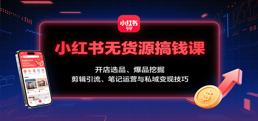 小红书无货源搞钱课：开店选品、爆品挖掘，剪辑引流、笔记运营与私域变现技巧-777网创网