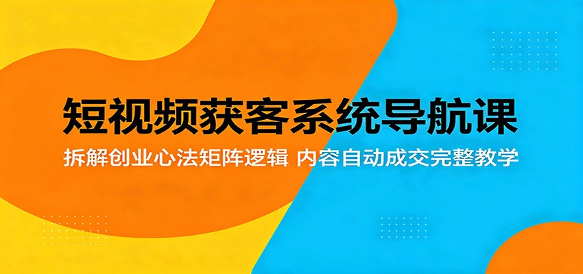 短视频获客系统导航课：拆解创业心法矩阵逻辑，内容自动成交完整教学-777网创网