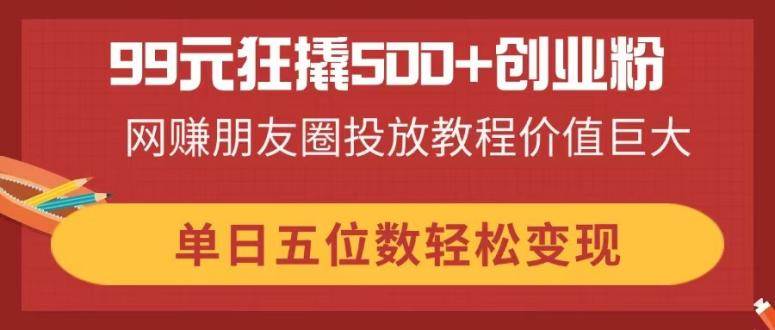 （14247期）99元狂撬500+创业粉，网赚朋友圈投放教程价值巨大，单日五位数轻松变现-777网创网
