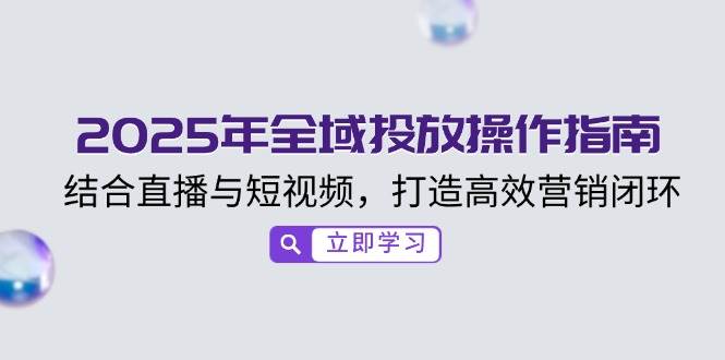 （14214期）2025年全域投放操作指南，结合直播与短视频，打造高效营销闭环-777网创网