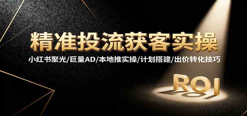 精准投流获客实操，小红书聚光/巨量AD/本地推实操/计划搭建/出价转化技巧-777网创网