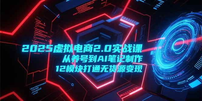 （15206期）2025虚拟电商2.0实战课，从养号到AI笔记制作，12模块打通无货源变现-777网创网