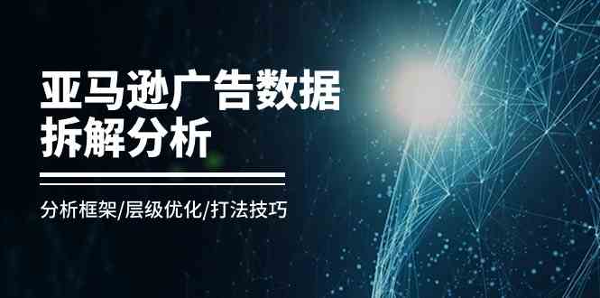 亚马逊广告数据拆解分析，分析框架/层级优化/打法技巧（8节课）-777网创网