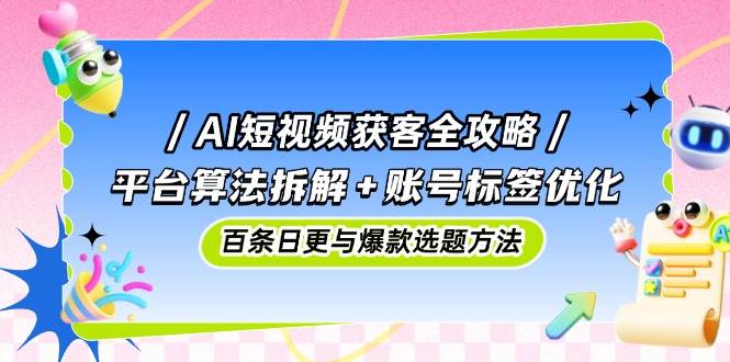 （14706期）AI短视频获客全攻略：平台算法拆解+账号标签优化，百条日更与爆款选题方法-777网创网