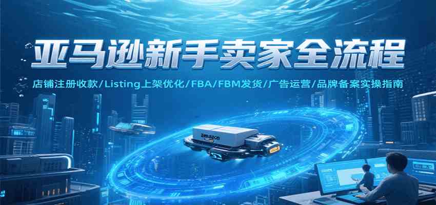 亚马逊新手卖家全流程,注册收款/Listing上架优化/ FBA/FBM发货/广告运营/品牌备案-777网创网