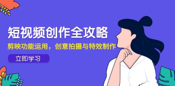 (14883期)短视频创作全攻略,剪映功能运用,创意拍摄与特效制作-777网创网