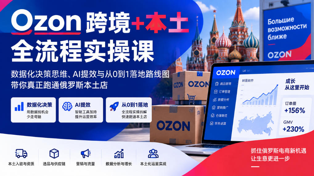 Ozon跨境+本土全流程实操课,数据化决策思维、AI提效与从0到1落地路线图,带你真正跑通俄罗斯本土店-777网创网