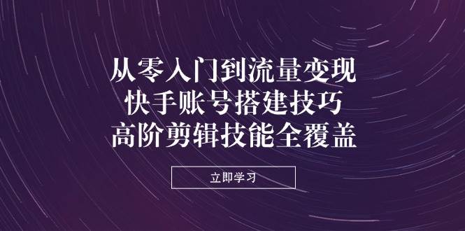 （14313期）从零入门到流量变现，快手账号搭建技巧，高阶剪辑技能全覆盖-777网创网