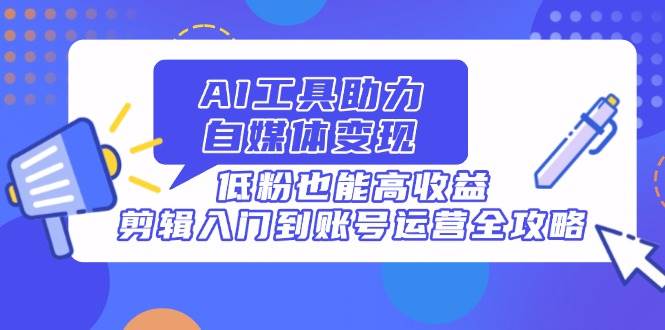 （14405期）AI工具助力自媒体变现，低粉也能高收益，剪辑入门到账号运营全攻略-777网创网