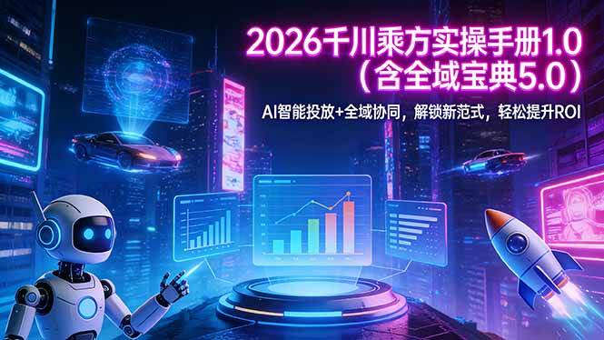 （17625期）2026 千川乘方实操手册 1.0（含全域宝典 5.0）AI 智能投放+全域协同，解锁新范式，轻松提升ROI-777网创网