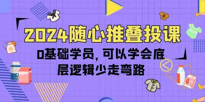 2024随心推叠投课,0基础学员,可以学会底层逻辑少走弯路(14节)-777网创网
