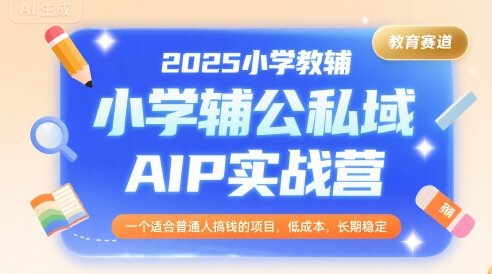 2025小学教辅公私域AIP实战营，一个适合普通人搞钱的项目，低成本，长期稳定-777网创网