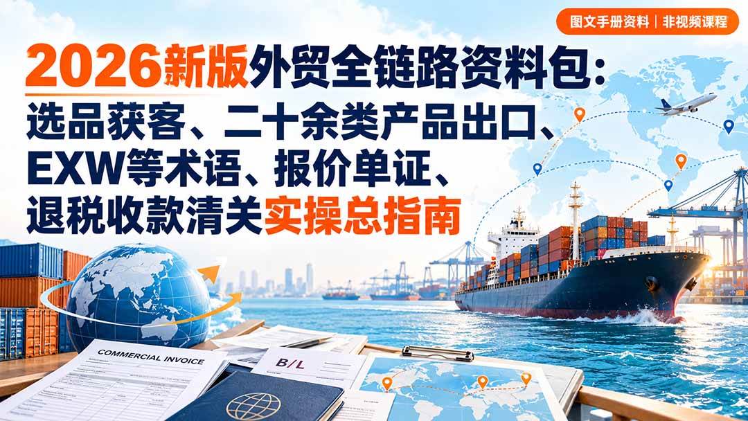 (20722期)2026新版外贸全链路资料包:选品获客、二十余类产品出口、EXW等术语、报价单证、退税收款清关实操总指南-777网创网
