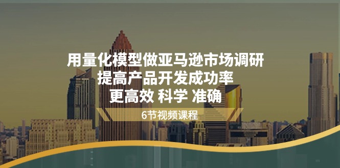 (11005期)用量化 模型做亚马逊 市场调研,提高产品开发成功率 更高效 科学 准确-777网创网