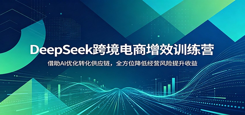 DeepSeek跨境电商增效训练营：借助AI优化转化供应链，全方位降低经营风险提升收益-777网创网