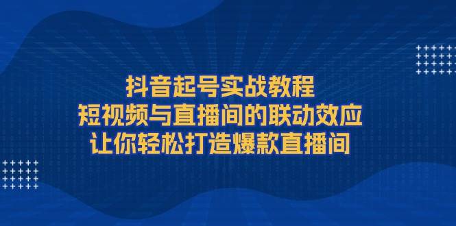 （13874期）抖音起号实战教程，短视频与直播间的联动效应，让你轻松打造爆款直播间-777网创网