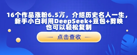 16个作品涨粉6.5W,介绍历史名人一生,新手小白利用DeepSeek+豆包+剪映也可以轻松复制-777网创网