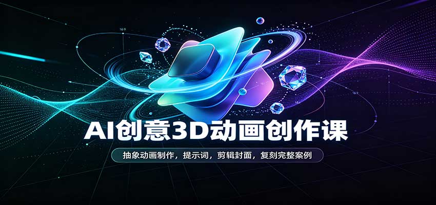 AI创意3D动画创作课:抽象动画制作,提示词,剪辑封面,复刻完整案例-777网创网