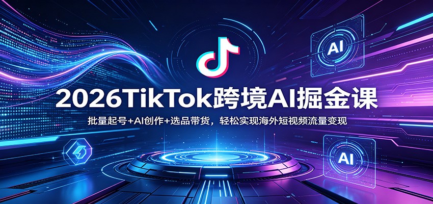 2026TikTok跨境AI掘金课：批量起号+AI创作+选品带货，轻松实现海外短视频流量变现-777网创网