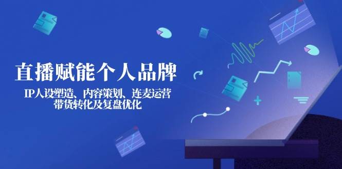 （14158期）直播赋能个人品牌：IP人设塑造、内容策划、连麦运营、带货转化及复盘优化-777网创网