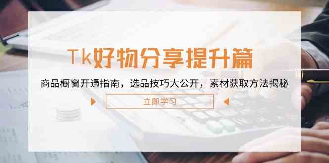 Tk好物分享提升篇：商品橱窗开通指南，选品技巧大公开，素材获取方法揭秘-777网创网
