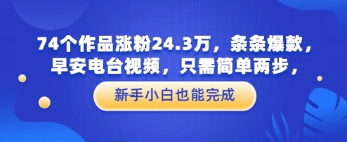 74个作品涨粉24.3W,条条爆款,早安电台视频,只需简单两步,新手小白也能完成