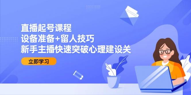 （15056期）直播起号课程：设备准备+留人技巧，新手主播快速突破心理建设关-777网创网