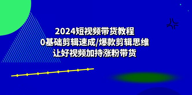 （10982期）2024短视频带货教程：0基础剪辑速成/爆款剪辑思维/让好视频加持涨粉带货-777网创网